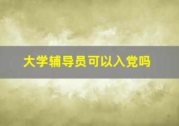 大学辅导员可以入党吗