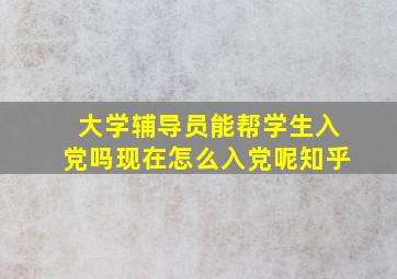 大学辅导员能帮学生入党吗现在怎么入党呢知乎