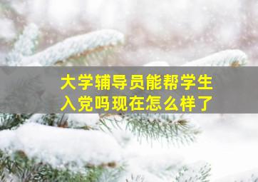 大学辅导员能帮学生入党吗现在怎么样了