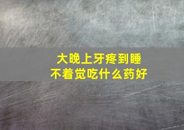 大晚上牙疼到睡不着觉吃什么药好