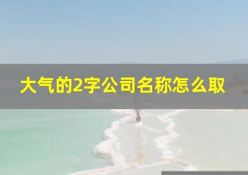 大气的2字公司名称怎么取