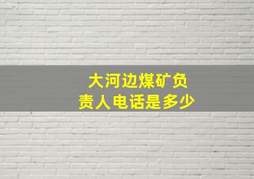 大河边煤矿负责人电话是多少