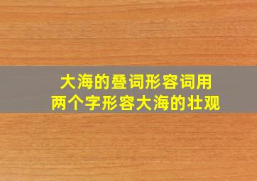 大海的叠词形容词用两个字形容大海的壮观