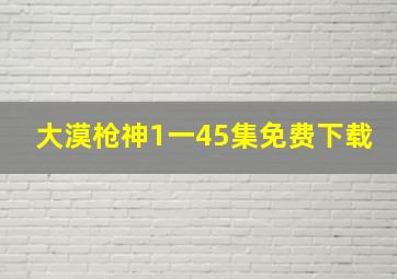 大漠枪神1一45集免费下载