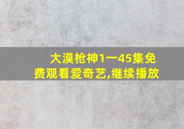 大漠枪神1一45集免费观看爱奇艺,继续播放