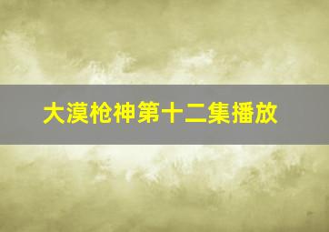 大漠枪神第十二集播放