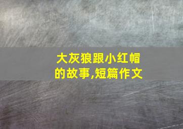 大灰狼跟小红帽的故事,短篇作文