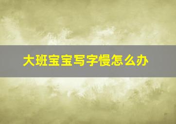 大班宝宝写字慢怎么办