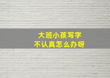 大班小孩写字不认真怎么办呀