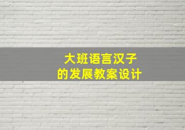 大班语言汉子的发展教案设计