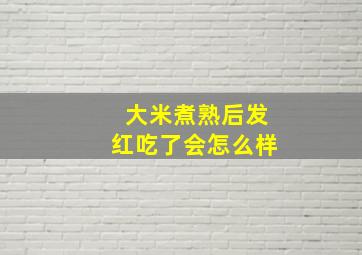 大米煮熟后发红吃了会怎么样