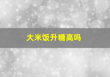 大米饭升糖高吗