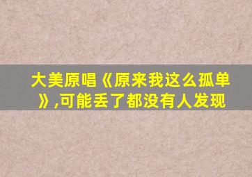 大美原唱《原来我这么孤单》,可能丢了都没有人发现