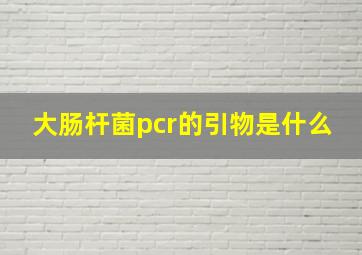 大肠杆菌pcr的引物是什么