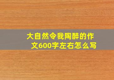 大自然令我陶醉的作文600字左右怎么写