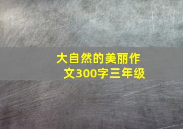 大自然的美丽作文300字三年级