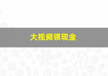 大视频领现金