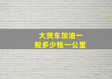 大货车加油一般多少钱一公里