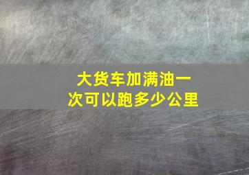 大货车加满油一次可以跑多少公里