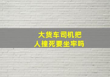 大货车司机把人撞死要坐牢吗