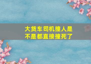 大货车司机撞人是不是都直接撞死了