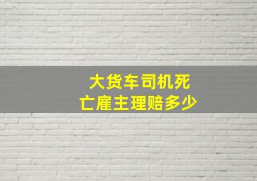 大货车司机死亡雇主理赔多少