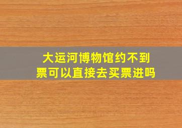 大运河博物馆约不到票可以直接去买票进吗