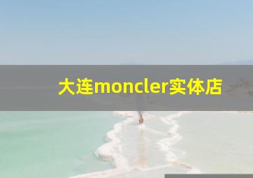 大连moncler实体店