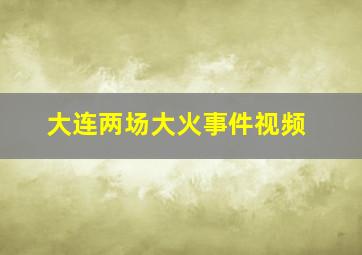 大连两场大火事件视频