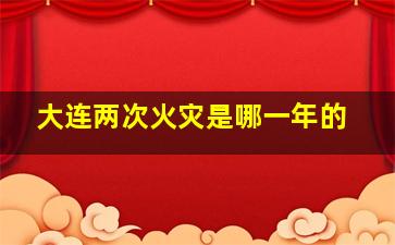 大连两次火灾是哪一年的