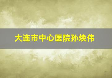 大连市中心医院孙焕伟