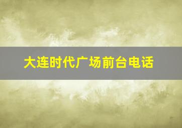 大连时代广场前台电话