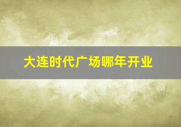 大连时代广场哪年开业