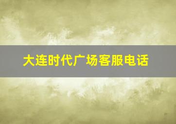 大连时代广场客服电话