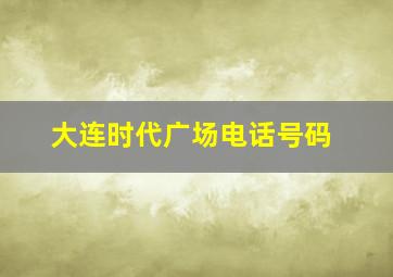 大连时代广场电话号码