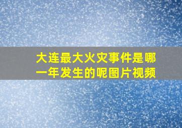 大连最大火灾事件是哪一年发生的呢图片视频