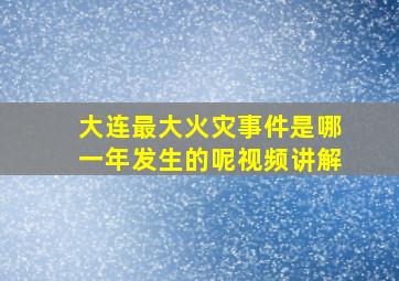 大连最大火灾事件是哪一年发生的呢视频讲解