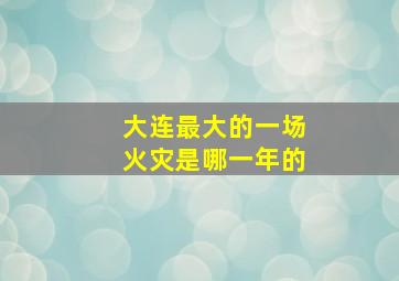 大连最大的一场火灾是哪一年的