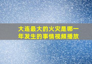 大连最大的火灾是哪一年发生的事情视频播放