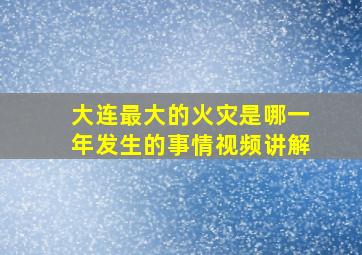 大连最大的火灾是哪一年发生的事情视频讲解