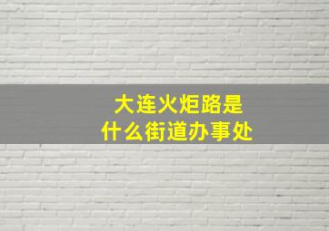 大连火炬路是什么街道办事处