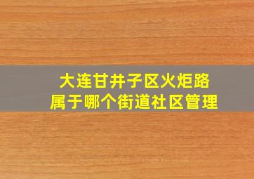 大连甘井子区火炬路属于哪个街道社区管理