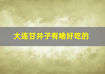 大连甘井子有啥好吃的