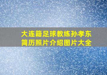 大连籍足球教练孙孝东简历照片介绍图片大全