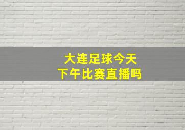 大连足球今天下午比赛直播吗