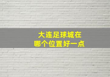 大连足球城在哪个位置好一点