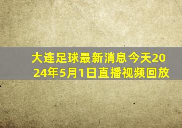 大连足球最新消息今天2024年5月1日直播视频回放