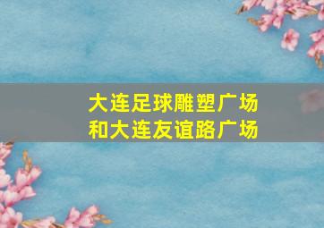 大连足球雕塑广场和大连友谊路广场