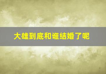 大雄到底和谁结婚了呢