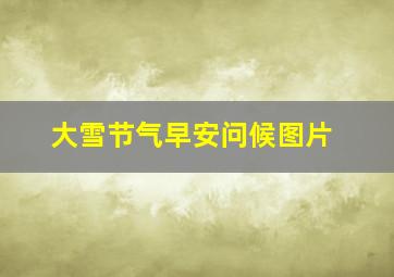 大雪节气早安问候图片